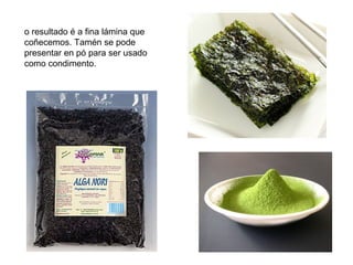 o resultado é a fina lámina que
coñecemos. Tamén se pode
presentar en pó para ser usado
como condimento.
 