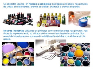 Os alxinatos úsanse en hixiene e cosmética: nos lápices de labios, nas pinturas
de unllas, en deterxentes, cremas de afeitar, champús e cremas corporais.
Noutras industrias utilízanse os alxinatos como emulsionantes nas pinturas, nas
tintas de impresión textil, no vidrado do barro e no barnizado da cerámica. Son
materiais importantes no proceso de estabilización do latex e na elaboración de
papeis.
 