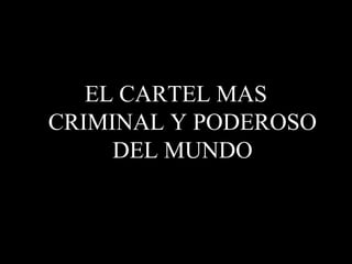 EL CARTEL MAS
CRIMINAL Y PODEROSO
     DEL MUNDO
 