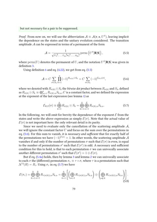 but not necessary for a pair to be suppressed.
Proof. From now on, we will use the abbreviation A ≡ A(r, s, US
), leaving implicit
the dependence on the states and the unitary evolution considered. The transition
amplitude A can be expressed in terms of a permanent of the form
A =
1
√
r1! . . . rm!s1! . . . sm!
perm US
[R|S] , (5.5)
where perm(U) denotes the permanent of U, and the notation US
[R|S] was given in
definition 3.
Using definition 6 and eq. (4.22), we get from eq. (5.5)
A = C
σ∈Sn
n
k=1
(−1)Rσ(k) Sk
= C
σ∈Sn
(−1)ER,S(σ)
, (5.6)
where we denoted with Rσ(k) Sk the bitwise dot product between Rσ(k) and Sk, defined
as Rσ(k) Sk ≡ p
α=1 Rσ(k),αSk,α, C is a constant factor, and we defined the expression
at the exponent of the last expression (see lemma 1) as
ER,S(σ) ≡
n
k=1
Rσ(k) Sk =
n
k=1
p
α=1
Rσ(k),αSk,α. (5.7)
In the following, we will omit for brevity the dependence of the exponent E from the
states and write the above expression as simply E(σ). Note that the actual value of
E(σ) is not important here: the only relevant detail is its parity.
Since we need to evaluate only the cancellation of the scattering amplitude A,
we will ignore the constant factor C and focus on the sum over the permutations in
eq. (5.6). For this sum to vanish, it is necessary and sufficient that for exactly half of
the permutations we have (−1)E(σ)
= 1. In other words, the scattering amplitude A
vanishes if and only if the number of permutations σ such that E(σ) is even, is equal
to the number of permutations σ such that E(σ ) is odd. A necessary and sufficient
condition for this to hold, is that to each permutation σ we can univocally associate
another different permutation σ such that E(σ ) = 1 ⊕ E(σ).
But if eq. (5.4a) holds, then by lemma 3 and lemma 2 we can univocally associate
to each σ the (different) permutation στ ≡ τ ◦ σ, where τ is a permutation such that
NA
(R) = Rτ . Using στ in eq. (5.7) we have
E(στ ) =
n
k=1
p
α=1
Rτ(σ(k)),αSk,α =
n
k=1


α∈A
Rτ(σ(k)),αSk,α ⊕


α/∈A
Rτ(σ(k)),αSk,α



 .
(5.8)
79
 