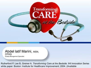 Abdel latif Marini, MSN,
CPHQ
Quality Management Specialist
Rutherford P, Lee B, Greiner A. Transforming Care at the Bedside. IHI Innovation Series
white paper. Boston: Institute for Healthcare Improvement; 2004. (Available
 
