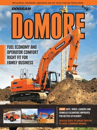 winter 2015 • www.doosanequipment.com
New products, attachments, applications and user stories from your Doosan dealer
Fuel economy and
operator comfort
right fit for
family business
®
new ADTs, wheel loaders and
crawler excavators improved
for better efficiency
Dealer goes to great depths 	
to keep company mining
 