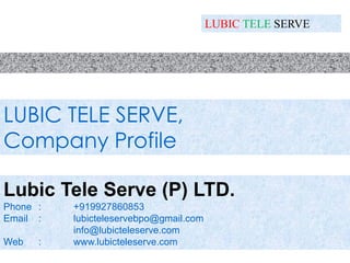 LUBIC TELE SERVE,
Company Profile
Lubic Tele Serve (P) LTD.
Phone : +919927860853
Email : lubicteleservebpo@gmail.com
info@lubicteleserve.com
Web : www.lubicteleserve.com
LUBIC TELE SERVE
 
