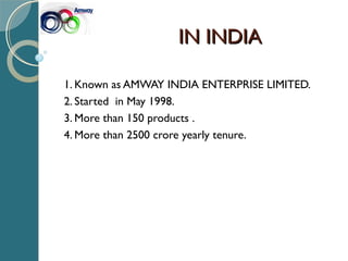 IN INDIAIN INDIA
1. Known as AMWAY INDIA ENTERPRISE LIMITED.
2. Started in May 1998.
3. More than 150 products .
4. More than 2500 crore yearly tenure.
 