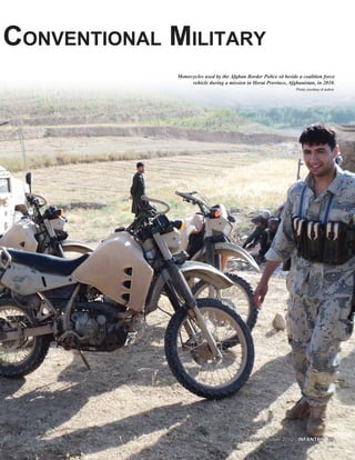 CONVENTIONAL MILITARY
September-October 2012September-October 2012 INFANTRY 27INFANTRY 27
Motorcycles used by the Afghan Border Police sit beside a coalition force
vehicle during a mission in Herat Province, Afghanistan, in 2010.
Photo courtesy of author
 