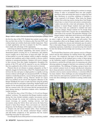 36 INFANTRY36 INFANTRY September-October 2012September-October 2012
the ﬁrst few days of the FTX. Students have greater success when
they use their time on Day 5 to rehearse, plan, ﬁne-tune SOPs, and
conduct proper pre-combat checks/pre-combat inspections. There
is ample opportunity and time to prepare for the FTX; students
must simply take advantage of this opportunity.
Following an airborne insertion, the FTX’s ﬁrst ﬁve days (Days
6-10) aim to train students’ adaptability. This mainly consists of
dismounted patrols covering ﬁve to 12 kilometers, and students
receive roughly one to three hours of sleep each night. The goal
of these patrols is to test the students’ ability to adapt to changing
missions and conditions and to think critically to devise creative
solutions to unexpected problems. Students will receive changes
to their mission from their higher headquarters throughout this
portion of the FTX and will be expected to use any intelligence
they have gathered to drive follow-on time sensitive missions.
Platoons that do not rehearse or prepare adequately on Day 5
typically struggle for the ﬁrst days of the FTX. Student leaders will
not have the time and space to adapt quickly to a rapidly evolving
mission without well thought out and practiced SOPs. For Ranger
students in leadership positions, success during this phase requires
adaptability and problem solving. Platoons should not expect
that every problem can be solved with dogmatic adherence to the
Ranger Handbook but expect to make decisions using the guiding
framework of the ﬁve principles of patrolling. Student leaders must
prepare for the unexpected and make timely and sound decisions
that use common sense. RIs will ensure that the unexpected takes
place during training to familiarize students with a multitude of
combat scenarios.
The ﬁnal ﬁve days of the FTX (Days 11-15) will test Ranger
students’ resiliency. The operations that Ranger students conduct
during this time include multiple complex movements such as
traveling through the swamp and conducting one-rope bridge
stream crossings, air assaults, trucking convoys, and boat
movements along the Yellow River and across the Santa Rosa
Sound to Santa Rosa Island. These movements are inherently
dangerous, but the Ranger cadre employ a robust safety network
to mitigate risk and ensure student safety. These challenging
movements will tax the already exhausted Ranger students
and add further complexity to the operations that the student
leadership must plan for and control.
Eventhoughthefocusofthisportionistotrainresiliency,student
leadership is continually challenged to continue to manage
change in order to accomplish these new and complex
operations while motivating their peers to endure the ﬁnal
days. Resiliency to overcome conditions of hardship is
a trait expected of all Rangers. What limits the Ranger
student from achieving success during these ﬁnal Ranger
School days is a lack of clear and concise communication.
Leaders must provide a clear task and purpose. Once this
guidance is issued, Ranger students must spot check to
ensure these tasks are conducted to standard and make
necessary changes. Ranger students are far enough along
in Ranger School that everyone has an understanding of
what needs to be executed. The particular challenge is the
Ranger student’s individual choice between self-discipline
and survival. In other words, students choose either to
do what is right or choose complacency and self-comfort. This
has a tremendous effect on the Ranger student leader’s ability to
successfully complete his mission and ultimately pass his patrol.
This is what makes Ranger School such a valuable developmental
leadership experience; leadership is not just knowing what should
be done but taking that knowledge and executing as one cohesive
unit.
The Florida Phase functions as the capstone exercise of Ranger
School and the ﬁnal challenge for students before they graduate
the course. The complexity and rigors of the phase offer a ﬁnal
learning experience for the students prior to many of them taking
on the unfamiliar mantle of leadership. Instruction in Florida is
less directive, and the RIs will take more of a mentoring role while
allowing students to struggle to ﬁnd their own solutions to difﬁcult
tactical problems. The challenge of leading a group of peers who
have reached common levels of mental and physical exhaustion
due to sleep and caloric restriction, while at the same time thinking
critically to devise creative tactical solutions, is extremely difﬁcult
for many students. These challenges are only manageable because
of the instruction and experiences gained in the two earlier phases.
In the end, these challenges are essential to creating combat-ready
leaders.
Ranger students conduct a boat movement during the ﬁnal phase of Ranger School.
Photo by John D. Helms
A Ranger student briefs fellow students before a mission.
Photo courtesy of Ranger Training Brigade
TRAINING NOTES
 