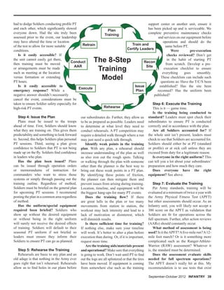 had to dodge Soldiers conducting proﬁle PT
and each other, which signiﬁcantly slowed
everyone down. Had the site truly been
assessed prior to the event, our leadership
may have altered the time or location
of the test to allow for more suitable
conditions.
Is it easily accessible? If
the unit cannot easily get there,
then training must be moved
or arrangements must be made
such as meeting at the location
versus formation or extending
PT hours.
Is it easily accessible to
emergency response? While a
negative answer shouldn’t necessarily
cancel the event, considerations must be
taken to ensure Soldier safety especially for
high-risk PT events.
Step 4: Issue the Plan
Plans must be issued to the troops
ahead of time. First, Soldiers should know
what they are training on. This gives them
predictability and something to look forward
to. Second, this helps Soldiers plan personal
PT sessions. Third, seeing a plan gives
conﬁdence to Soldiers that PT is not being
made up on the ﬂy. Soldiers ﬁnd conﬁdence
in leaders who plan.
Has the plan been issued? Plans
can be issued through operation orders
or memorandums of instruction for
commanders who want to stress those
systems or simply through passing out the
training outline. Regardless of method,
Soldiers must be briefed on the general plan
for upcoming PT sessions. I recommend
posting the plan in a common area regardless
of method.
Has the uniform/special equipment
required been briefed? Soldiers who
show up without the desired equipment
or without being in the right uniform
will surely not receive the desired effects
of training. Soldiers will default to their
seasonal PT uniform if not briefed so
leaders must ensure they inform their
Soldiers to ensure PT can go as planned.
Step 5: Rehearse the Training
Rehearsals are basic to any plan and an
old adage is that nothing in the Army ever
goes right that isn’t rehearsed. Rehearsals
allow us to ﬁnd holes in our plans before
our subordinates do. Further, they allow us
to be as prepared as possible. Leaders need
to determine at what level they need to
conduct rehearsals. A PT competition may
require a detailed walk through where a run
may just need a quick talk through.
Identify weak points in the training
plan. With any plan, a rehearsal should
increase understanding of the plan as well
as also iron out the rough spots. Talking
or walking through the plan with someone
other than the planner is the best way to
bring out these weak points in a PT plan.
By identifying these points of friction,
the planner can then mitigate them and
prevent issues from arising during training.
Location, timeline, and equipment will be
the biggest hang-ups for many PT events.
Does the training ﬂow? If there
are great lulls in the plan or too many
movements from station to station, the
workout may lack intensity and lead to a
lack of motivation or disinterest, which
will diminish results.
Is there sufﬁcient time for training?
If nothing else, make sure your timeline
will work. It’s better to alter a plan before
execution than during. Or, if it is important,
request more time.
Are the training aids/materials present
and operational? Make sure that everything
is going to work. Don’t wait until PT to ﬁnd
out the logs are all splintered or that the tires
have been moved. If equipment is coming
from somewhere else such as the training
support center or another unit, ensure it
has been picked up and is serviceable. We
complete preventive maintenance checks
and services on our equipment before
operations and should do the
same before PT.
Were pre-execution
checks reviewed? Don’t get
in the habit of starting PT
from scratch. Develop a pre-
execution checklist to ensure
everything goes smoothly.
These checklists can include such
questions as: Have the T/C/S been
established? Has the site been
reconned? Has the uniform been
published?
Step 6: Execute the Training
This is it — game time.
Is the training being conducted to
standard? Leaders must spot check their
subordinates to ensure PT is conducted
correctly and in accordance with the plan.
Are all Soldiers accounted for? If
the whole unit isn’t present, leaders must
check to see that Soldiers are accounted for.
Soldiers should either be at PT (standard
or proﬁle) or at sick call unless they are
excused from duty for a legitimate reason.
Is everyone in the right uniform? This
can tell you a lot about your subordinates’
preparation and how much they care.
Does everyone have the right
equipment? See above.
Step 7: Evaluate the Training
Per Army standards, training will be
evaluated at a minimum of twice a year with
the Army Physical Fitness Test (APFT)
but other assessments should occur. As an
Infantry unit, you will likely not accept a
300 score on the APFT as validation that
Soldiers are ﬁt for operations across the
full spectrum. Further, after action reviews
(AARs) should constantly occur.
What method of assessment is being
used? Is it theAPFT?Aﬁve-mile run?A12-
mile foot march? Or is it something more
complicated such as the Ranger-Athlete-
Warrior (RAW) assessment? Whatever it
is, the standard must be determined.
Does the assessment evaluate skills
needed for full spectrum operations?
The APFT doesn’t really hit at this. My
recommendation is to use tests that exist
Plan
Training
Train and
Certify Leaders
The 8-Step
Training
Model
Recon
Site
Issue
Plan
Rehearse
Execute
Conduct
AAR
Retrain
September-October 2012 INFANTRY 39
 