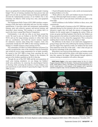 them to an optimal level without breaking the commander’s training
budget? The use of training simulators has been proven time and
again to be not only an excellent training tool that has signiﬁcantly
elevated the marksmanship accuracy of our Soldiers but is also
extremely cost effective while saving lives, time, and equipment
wear and tear.
The Engagement Skills Trainer (EST) 2000 simulates weapon-
training events that lead to individual and crew live-ﬁre weapons
qualiﬁcations. It provides initial and sustainment marksmanship
training, static unit collective gunnery and tactical training, and
shoot/don’t shoot training. This training is so realistic that it is
used in the Army’s annual Best Warrior Competition.
Unfortunately, it sits idle too often at our bases around the
world. We need to put our Soldiers in the EST 2000 with their
NCOs and use the range-training scenarios to reﬁne their hand
and eye coordination, and build the muscle memory required
for instinctive reaction when ﬁring their weapons. Units who
consistently include the EST 2000 on their training schedules are
ﬁnding it a valuable element in their training tool box.
The commander of 418th Civil Affairs Battalion in Kansas City
recently recognized the value of the simulator when he learned his
unit would not receive range ammunition for its battle assembly.
He turned to the EST 2000 to keep from canceling the unit’s
scheduled M-16 riﬂe qualiﬁcations. Thanks to the simulator, 90
percent of his Soldiers qualiﬁed on the M-16 that day.
Through the use of the EST 2000 and the next generation of
small arms training simulators, we can change our Soldiers’
small arms proﬁciency by removing the psychological barriers
of shooting while correcting the tendency of many Soldiers, new
and experienced, to jerk instead of squeezing the trigger. The EST
2000 can also:
SGM Patrick Ogden is the senior enlisted advisor for the U.S. Army
Program Executive Ofﬁcer for Simulation, Training and Instrumentation (PEO
STRI). SGM Ogden’s career in the Infantry has included assignments as a
division master gunner, a drill sergeant, a ﬁrst sergeant, and a regimental
operations sergeant major. He has completed three combat tours.
• Teach off-handed shooting in a safe, sterile environment prior
to taking Soldiers to live ﬁre.
• Work reﬂexive ﬁre skills until Soldiers become honed in the
close-up, 100-meter ﬁght found in today’s combat arena.
• Teach the skill of scan and shoot with both eyes open in the
close ﬁght.
• Instill conﬁdence in the Soldiers’ abilities to shoot, move, and
communicate.
A key added beneﬁt of training on the EST 2000 that cannot be
replicated during live-ﬁre training is the use of avatars and smart,
interactive targets that will begin the process of preparing our
Soldiers for the mental aspect of engaging the enemy. When an
avatar can groan and blood splatters from the hit, the Soldiers are
being exposed to the realities of combat before they are exposed to
it the ﬁrst time in a live, direct-ﬁre engagement. This is critical to
enabling them to deal with shock and continue to ﬁght.
The difference in the future of our small arms engagement is
going to hinge upon the Army embracing the training simulators to
gain the trigger-time required to make our Soldiers the best small
arms marksmen on the face of the earth — that’s what will give us
the decisive advantage in the close ﬁght.
When there is an event involving small arms, our Soldiers should
be the ﬁrst to shoot and kill the enemy with lethal accuracy every
time they squeeze the trigger. Skills gleaned through repetitive,
realistic training in simulators will achieve that goal.
Photo by SGT Justin A. Naylor
Soldiers with the 1st Battalion, 5th Cavalry Regiment conduct training on an Engagement Skills Trainer 2000 in Kuwait on 2 November 2011.
September-October 2012 INFANTRY 41
 