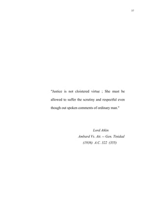 37
"Justice is not cloistered virtue ; She must be
allowed to suffer the scrutiny and respectful even
though out spoken comments of ordinary man."
Lord Atkin
Ambard Vs. Att. -- Gen. Tinidad
(1936) A.C. 322 (355)
 