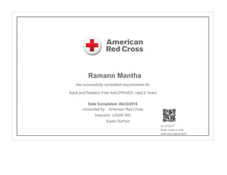 Ramann Mantha
has successfully completed requirements for
Adult and Pediatric First Aid/CPR/AED: valid 2 Years
conducted by: American Red Cross
Instructor: LOUIS WU
Karen DuPont
ID: 0YSV7T
Scan code or visit:
redcross.org/confirm
Date Completed: 08/23/2016
 