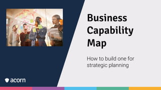 Business
Capability
Map
How to build one for
strategic planning
 