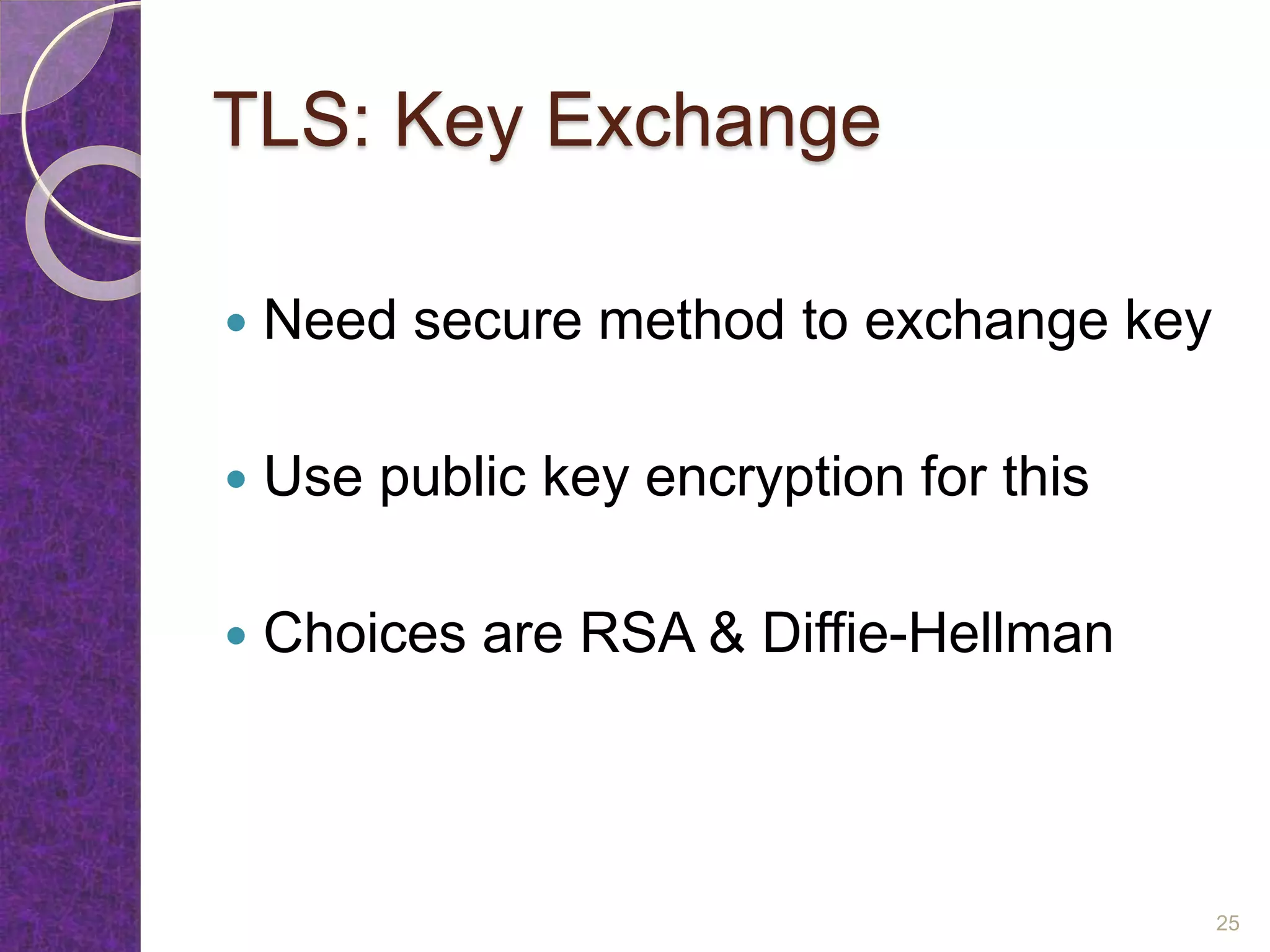 TLS: Key Exchange
 Need secure method to exchange key
 Use public key encryption for this
 Choices are RSA & Diffie-Hellman
25
 