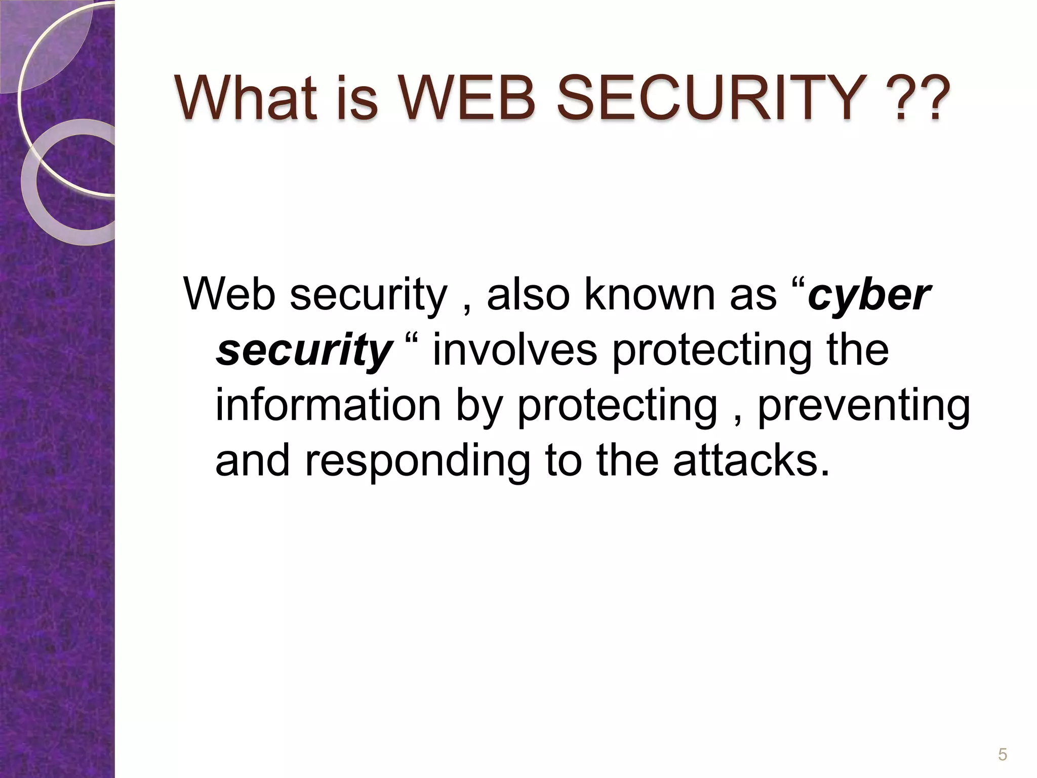 What is WEB SECURITY ??
Web security , also known as “cyber
security “ involves protecting the
information by protecting , preventing
and responding to the attacks.
5
 