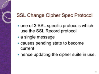 SSL Change Cipher Spec Protocol
 one of 3 SSL specific protocols which
use the SSL Record protocol
 a single message
 causes pending state to become
current
 hence updating the cipher suite in use.
20
 