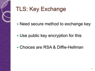 TLS: Key Exchange
 Need secure method to exchange key
 Use public key encryption for this
 Choices are RSA & Diffie-Hellman
25
 