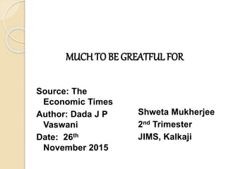 MUCH TO BE GREATFUL FOR
Source: The
Economic Times
Author: Dada J P
Vaswani
Date: 26th
November 2015
Shweta Mukherjee
2nd Trimester
JIMS, Kalkaji
 