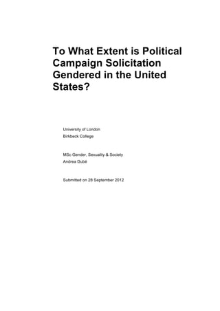 To What Extent is Political
Campaign Solicitation
Gendered in the United
States?
University of London
Birkbeck College
MSc Gender, Sexuality & Society
Andrea Dubé
Submitted on 28 September 2012
 