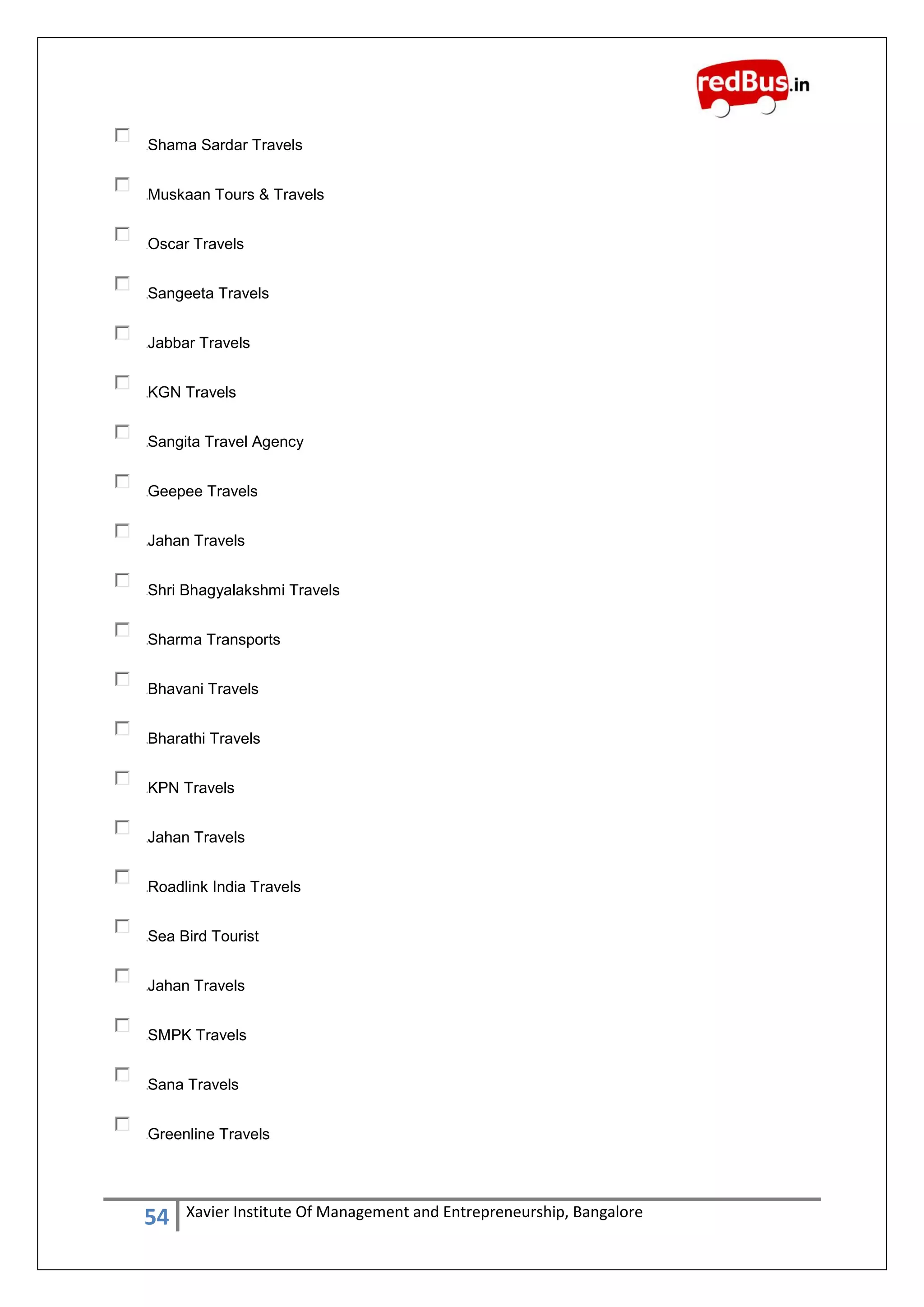 54 Xavier Institute Of Management and Entrepreneurship, Bangalore
Shama Sardar Travels
Muskaan Tours & Travels
Oscar Travels
Sangeeta Travels
Jabbar Travels
KGN Travels
Sangita Travel Agency
Geepee Travels
Jahan Travels
Shri Bhagyalakshmi Travels
Sharma Transports
Bhavani Travels
Bharathi Travels
KPN Travels
Jahan Travels
Roadlink India Travels
Sea Bird Tourist
Jahan Travels
SMPK Travels
Sana Travels
Greenline Travels
 