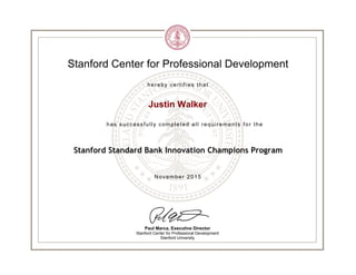 Stanford Center for Professional Development
hereby certifies that
Justin Walker
has successfully completed all requirements for the
Stanford Standard Bank Innovation Champions Program
November 2015
Paul Marca, Executive Director
Stanford Center for Professional Development
Stanford University
 