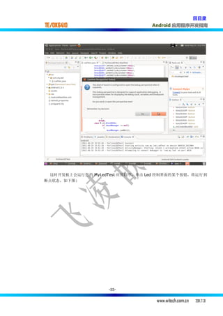 回目录
TE/OK6410                        Android 应用程序开发指南




  这时开发板上会运行您的 MyLedTest 应用程序，单击 Led 控制界面的某个按钮，将运行到
断点状态，如下图:




                   -55-


                                  www.witech.com.cn   2011.7.31
 
