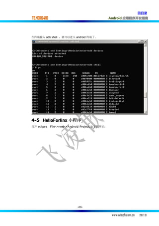 回目录
TE/OK6410                                      Android 应用程序开发指南




在终端输入 adb shell ，就可以进入 android 终端了。




4-5 HelloForlinx 小程序
打开 eclipse，File->new->Android Project,如下图所示：




                          -69-


                                                www.witech.com.cn   2011.7.31
 