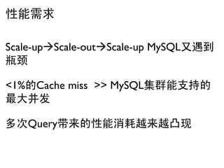 性能需求

Scale-upScale-outScale-up MySQL又遇到
瓶颈

<1%的Cache miss >> MySQL集群能支持的
最大并发

多次Query带来的性能消耗越来越凸现
 