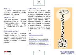 专题
                                                            Special



什么是 load？                                CPU 高不等同于 load 高
  load 的 就 是 一 定 时 间 内 计 算 机 有 多 少 个       在 Unix/Linux 可 能 经 常 会 遇 到 cpu 的 使
active_tasks ，也就是说 是计 算机 的任 务执           用率为 100%，但是 load 却不高！这是为什么
行队列的长度，cpu 计算的队列。                        呢？因为几乎所有的任务和会和 CPU 进行交互，
                                         但是由于各个设备的使用频率不同，造成了不
load 多少是正常？
                                         能同步进行的问题。比如说，当对硬盘进行读
  既然 load 是 cpu 计算的队列，那就应该和              写 的 时 候 ， 出 现 IO 的 等 待 时 候 ， 事 实 上 cpu
cpu 个处理方式和 cpu 的个数有关系。所以我                已经被切换到别的进程上了。该任务就处于等
个 人 认 为 应 该 按 系 统 识 别 的 cpu 个 数 来 确 定    待状态，当这样的任务过多，导致队列长度过
load 的 临 界 值 ， 系 统 识 别 为 8 个 cpu ， 那 么   大，这样就体现到负载过大了，但实际是此时
load 为 8 就 是 临 界 点 ， 高 于 8 就 属 于 over    cpu 被 分 配 去 干 执 行 别 的 任 务 或 空 闲 ， 因 此
load 了。                                  CPU 高 不 等 同 于 load 高 ， load 高 也 不 能 于
                                         cpu 高。
什么叫系统识别 cpu 个数？
  我是这样认为的，这里涉及到 cpu 物理个数                   原文：
和超线程技术的问题。个人认为 4 个物理 cpu                   http://selboo.com.cn/post/885/

和 2 个双核是不能够等同的，当然这是物理层                     相关阅读：
面 的 事 了 ！ 在 系 统 里 识 别 的 都 是 4 个 CPU. 所     查询系统负载信息 Linux uptime 命令详解
以应该要以系统识别的为准。毕竟是系统去支                       http://os.51cto.com/art/201005/200703.htm
配他的使用。
                                           十三个强大的 Linux 性能监测工具
                                           http://os.51cto.com/art/201005/201618.htm




                                                               20                      http://g.51cto.com/linuxops/
                                                                                         http://os.51cto.com/linux/
                                                                                         投稿信箱：yangsai@51cto.com
 