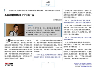 人物
                                           People


  “守住每一天”的意思就在这里：每天要做一件满意的事件，那怕一天就解决一个问题。                             守住每一天（以下简称守住）：我是在门户
                                                                    网 站 做 Linux 运 维 嘛 ， 现 在 做 CDN 运 维 这 块。
系统运维经验分享：守住每一天                                                      近期核心主要放在集中化管理，分布式监控，
                                                                    和分布式日志系统上。

                                                     文字整理/杨赛          51CTO ： 您 最 初 接 触 Linux 是 什 么 时 候 ？
                                                                    最开始做运维这个工作是从什么时候开始的？

                     人物简介：                                            守住：我是 03 年开 始接触 linux ，那时 主

                     刘宇，网名守住每一天，现新浪运维工程师，                           要是自学。也没怎么去论坛交流之类的。从事

                   LinuxTone.org 管理员之一，擅长 CDN 运维。目前关注               工 作 是 在 07 年 ， 这 个 过 程 倒 是 还 挺 顺 利 的 。

                   集中化管理，分布式监控，以及分布式日志系统。                           主要是诚恳，踏实，肯学，底子要打好。这样

                     他的博客： http://liuyu.blog.51cto.com/             的小伙一般企业都会要的。

                                                                      51CTO：一开始做运维的几年，有什么印象


 运
                                                                    深刻的事情吗？
     维是一个所含范围很广泛的职业，          为此，51CTO 系统频道计划展开一项长期活
    在 不 同 的 企 业 、 不 同 的 工 作 环 境 下 ， 动，请各个岗位上的、有数年运维经验的在职              守住：刚开始做的时候很难，遇到问题时，

运维的职责可能是完全不同的。即使单就系统        系统运维们分享他们自己的成长经验。本次我                    总是喜欢问人。不先查文档。这是一个很不好

运维而言，有些运维可能专注于内网服务器的        们 邀 请 到 新 浪 系 统 运 维 工 程 师 、 LinuxTone   的习惯。后来慢慢改了：）

维护，工作偏向网管和帮助台的职责；有些运        的管理员刘宇（守住每一天）来分享一下他的                      最痛苦的是最开始工作那会儿，刚接手设备
维可能从开发环境、数据库到线上应用部分都        运维经验。                                   的时候，一下遇到 3 台机器陆续宕机。不是硬
负责；有些可能仅仅负责特定应用的运维。所                                                盘故障，就是主板故障，最终换新设备，迁移
                              51CTO：首先，简单的跟我们介绍一下您现
以，即使是在职的系统运维，也可能对这个行                                                解决。这么折腾一大圈，一下子就让我接触到
                            在的工作情况吧。您现在负责哪方面的工作？
业的同行们的工作内容了解有限。                                                     了故障分析、服务器迁移方面的很多东西。


                                              3                                   http://g.51cto.com/linuxops/
                                                                                    http://os.51cto.com/linux/
                                                                                    投稿信箱：yangsai@51cto.com
 