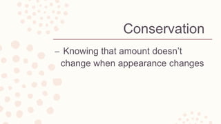 Conservation
– Knowing that amount doesn’t
change when appearance changes
 
