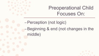 Preoperational Child
Focuses On:
–Perception (not logic)
–Beginning & end (not changes in the
middle)
 