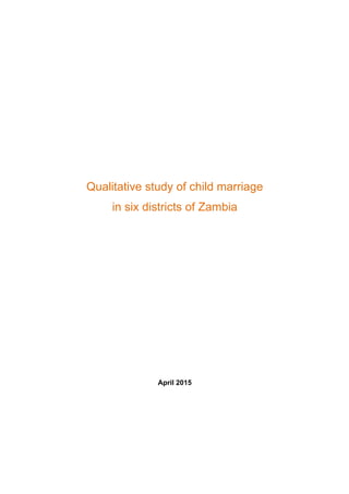  
	
  
	
  	
  	
  	
  	
  	
  	
  	
  
	
  
	
  
	
  
	
  
	
  
	
  
	
  
	
  
	
  
Qualitative study of child marriage
in six districts of Zambia
April 2015
 