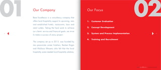 | company profile
54
01 02Our Company
Bare Excellence is a consultancy company that
offers local hospitality support to upcoming, new
and established hotels, restaurants, bars and
retail outlets. Taking the hard work to achieve
our clients’ service and financial goals, we strive
to make a success of every project.
The company set up in 2013, was founded by
two passionate career hoteliers, Reuben Kagai
and Wallace Waweru who felt that the local
hospitality scene needed local hospitality solutions.
Our Focus
1.	 Customer Evaluation
2.	 Concept Development
3.	 System and Process Implementation
4.	 Training and Recruitment
 