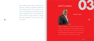 | company profile
1514
Lead Consultants
						Wallace Githegi
Wallace Githegi is a seasoned hotelier with over
10 years work experience in the hospitality industry
throughout East Africa in Rooms Division and
Food & Beverage Management. He is passionate,
results oriented and a great team leader.
Bare Excellence prides itself in identifying and
assessing outstanding hospitality professionals
and recruiting them into roles anywhere in the
region. We understand that hospitality superstars
may be satisfied with their current employers and
will only move for a great opportunity.  Finding
this prized candidate is not easy, but it’s what
we do well.
03
 