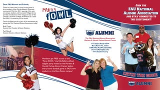 Dear FAU Alumni and Friends,
There has never been a more exciting time to
be a member of the Florida Atlantic University
community! With the 2011 opening of the new
on-campus stadium and InnovationVillage dorms,
and the introduction of the inaugural class of the
Charles E. Schmidt College of Medicine, it is clear
that FAU is a university on the move!
Catch the Wave and be a part of the excitement by
joining the FAU National Alumni Association today!
Brad Crews
AssistantVice President of Alumni Relations
Paul Metcalf
Assistant Director of Alumni Relations
Members get FREE access to the
“Party fOWL,” the FAUNAA’s official
tailgate party hosted at the Marleen &
Harold Forkas Alumni Center before
every home football game at FAU’s new
stadium on the Boca Raton campus!
Join the
FAU National
Alumni Association
and stay connected to
the excitement!
The FAU National Alumni Association
Marleen & Harold Forkas Alumni Center
777 Glades Road FA-94
Boca Raton FL, 33431
1.888.FAU.ALUM (328.2586)
alumni.affairs@fau.edu
www.faualumni.org
 