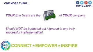 ONE MORE THING...
YOUR End Users are the of YOUR company
Should NOT be budgeted out / ignored in any truly
successful implementation!
 