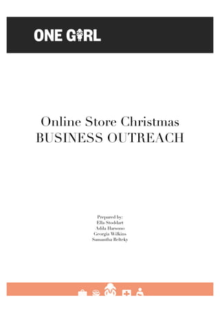   1	
  
Online Store Christmas
BUSINESS OUTREACH
Prepared by:
Ella Stoddart
Adila Harsono
Georgia Wilkins
Samantha Belteky
 