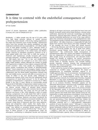 COMMENTARY
It is time to contend with the endothelial consequences of
prehypertension
GP Van Guilder
Journal of Human Hypertension advance online publication,
8 January 2015; doi:10.1038/jhh.2014.122
Worldwide, 41 billion people over the age of 25 years suffer
from high blood pressure, deﬁned as systolic pressure
⩾ 140 mm Hg and/or diastolic ⩾ 90 mm Hg, making hypertension
the single most important cause of early mortality.1
Hypertension
claims more lives annually than obesity, prediabetes and high
cholesterol combined and was responsible for ~ 9.4 million deaths
(13% of total global mortality) in 2010.2
Although trends in
awareness, treatment and control of hypertension have signiﬁ-
cantly improved, particularly in the United States and Western
Europe, reducing its population prevalence continues to be a
major global health crisis. From 2001 to 2009, the number of
Americans with hypertension actually increased, with current
estimates indicating ~ 78 million people are affected,3
accounting
for 1000 deaths each day.4
Yet, in low- and middle-income
countries, hypertension has emerged as an even more serious
public health problem. Indeed, although the number of people
with hypertension is highest in these regions compared with high-
income countries,1
many more people are undiagnosed and
poorly treated, accelerating their burden of atherothrombotic
disease.5
Future projections are discouraging. Analysis from the
World Economic Forum and the Harvard School of Public Health in
collaboration with the World Health Organization indicates that
low- and middle-income countries will suffer an economic loss of
nearly $4 trillion in the next decade solely attributed to
cardiovascular diseases (CVD), most from the widespread clinical
consequences of raised blood pressure.6
In the US alone, the
prevalence of hypertension is expected to increase by 27 million
people in the next 15 years, placing an inconceivable annual
ﬁnancial toll of $400 billion in hypertension-related medical costs.7
What is more concerning is that we have come to realize that
the adverse vascular impacts of elevated blood pressure
commence and progress well before someone becomes hyper-
tensive (o140/90 mm Hg). This notion was ﬁrst put forth by
Robinson and Brucer in late 1930s following a series of studies
showing a progressive rise of early death from CVD in persons
with blood pressure between 120 and 140 mm Hg.8
As a result of
these important ﬁndings, Robinson and Brucer introduced the
term ‘prehypertension’ to indicate an increased mortality risk zone
of raised blood pressure. Seventy-ﬁve years later, we have
amassed a large body of impressive data from many epidemio-
logical and prospective cohort studies that clearly show a
considerable vascular risk in the prehypertensive blood pressure
range,9
now deﬁned as untreated systolic pressure 120–139
mm Hg and/or diastolic pressure 80–89 mm Hg.10
Chronic eleva-
tions in blood pressure in the prehypertensive range are
atherogenic, contributing to widespread vascular and structural
damage to all organs and tissues, particularly the heart, brain and
kidneys. Increased carotid intima-media thickness, coronary artery
calciﬁcation, abnormal left ventricular morphology and diastolic
dysfunction, reduced large-artery elasticity, aortic stiffening and
vascular endothelial dysfunction are some of the major abnorm-
alities that commence and progress in the prehypertensive state.
The population burden of disease attributable to prehypertension,
which affects ~ 80 million Americans, is responsible for half of all
deaths from ischemic heart disease and stroke worldwide.5
Most
of the mortality risk occurs in those with systolic pressure
o140 mm Hg. Moreover, each 20/10 mm Hg increase in pressure
above 115/75 mm Hg doubles the risk of death from athero-
thrombotic vascular disease, even before the onset of overt
hypertension.11
The cardiovascular health consequences of
prehypertension afﬂict men, women and children of all ethnicities
who are independent of traditional risk factors, and invariably
affect people across all socioeconomic and education levels.9
Despite this breadth of evidence, the precise mechanisms
underlying the considerable CVD risks associated with prehyper-
tension elude us. Recently, however, new scientiﬁc ﬁndings
provide important evidence showing that prehypertension
diminishes the inherent properties of the vascular endothelium
to protect against thrombotic clots.
In this issue of the Journal of Human Hypertension, Diehl et al.12
conducted an excellent study to determine the impact of
prehypertension on endothelial ﬁbrinolytic capacity in 42
middle-aged and older men (16 normotensive, 16 prehypertensive
and 10 hypertensive). Fibrinolysis, a critical function of the
endothelium, is an enzyme-regulated process that breaks up
ﬁbrin, the protein network of an intravascular thrombus. Impaired
ﬁbrinolysis is a key event accelerating atherogenesis; indeed, it
leads to uncontrolled ﬁbrin deposition, propagating the progres-
sion to an occlusive thrombus. Fibrinolytic capacity can be
effectively determined by measuring acute endothelial release of
tissue-type plasminogen activator (t-PA), a serine protease
produced in endothelial cells that serves as the primary activator
of the ﬁbrinolytic system. In the presence of an intravascular
thrombus, t-PA converts the proenzyme plasminogen to its active
enzyme plasmin that breaks down ﬁbrin thereby lysing the clot.
Importantly, to initiate spontaneous thrombolysis, acute release of
t-PA is absolutely critical because it rapidly increases its local
concentration promoting faster and more complete resolution of a
clot and preventing it from blocking blood ﬂow. Indeed, the
capacity of the endothelium to release t-PA represents in vivo
ﬁbrinolytic potential and is a well-established independent
predictor of acute thrombotic events.13
Although it is clear from
previous data indicating that prehypertension is characterized by
greater thrombotic tendency (that is, increased plasma levels of
ﬁbrinogen, thrombomodulin and plasminogen activator inhibitor-
1 antigen),14
until now no study investigated its effects on
endothelial ﬁbrinolytic capacity. Using a cross-sectional approach,
Department of Health and Nutritional Sciences, South Dakota State University, Brookings, SD, USA. Correspondence: Assistant Professor Dr GP Van Guilder, Department of Health
and Nutritional Sciences, South Dakota State University, Box 2203, Intramural 116, Brookings, SD 57007, USA.
E-mail: gary.vanguilder@sdstate.edu
Journal of Human Hypertension (2015), 1–2
© 2015 Macmillan Publishers Limited All rights reserved 0950-9240/15
www.nature.com/jhh
 