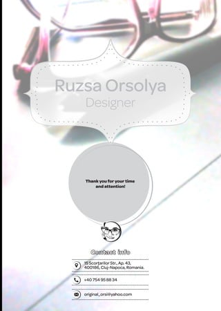 Ruzsa Orsolya
Designer
15 Scorţarilor Str., Ap. 43,
400186, Cluj-Napoca, Romania.
+40 754 95 88 34
original_orsi@yahoo.com
Thank you for your time
and attention!
 