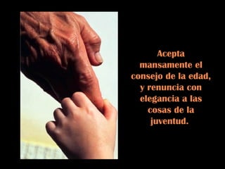 Acepta
  mansamente el
consejo de la edad,
  y renuncia con
  elegancia a las
    cosas de la
     juventud.
 