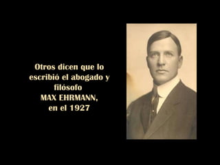 Otros dicen que lo
escribió el abogado y
       filósofo
   MAX EHRMANN,
     en el 1927
 