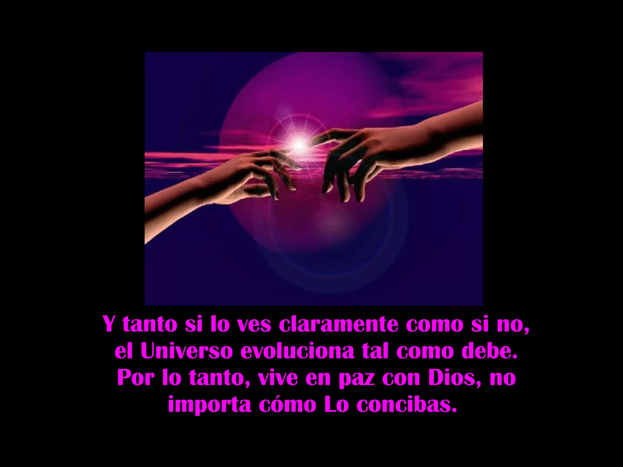 Y tanto si lo ves claramente como si no, el Universo evoluciona tal como debe. Por lo tanto, vive en paz con Dios, no importa cómo Lo concibas.  