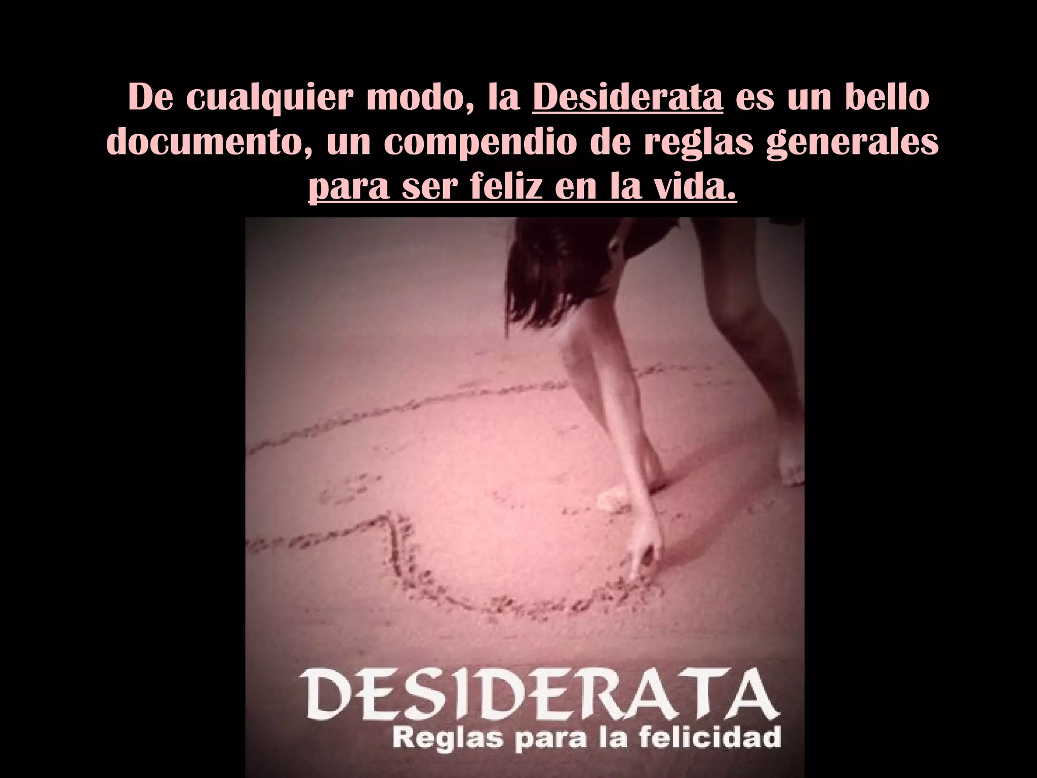 De cualquier modo, la  Desiderata  es un bello documento, un compendio de reglas generales  para ser feliz en la vida. 