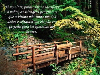 Já no altar, prontos para sacrificar o nobre, os selvagens perceberam que a vítima não tinha um dos dedos e soltaram-no: ele não era perfeito para ser oferecido aos deuses.  