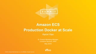 © 2016, Amazon Web Services, Inc. or its Affiliates. All rights reserved.
Sr. Product Marketing Manager
Container Services, AWS
May 2016
Amazon ECS
Production Docker at Scale
Aaron Kao
 