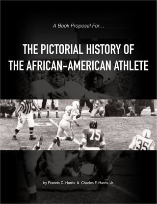 A Book Proposal For…
THE PICTORIAL HISTORY OF
THE AFRICAN-AMERICAN ATHLETE
by Francis C. Harris & Charles F. Harris, Jr.
 