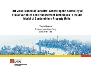 /29
3D Visualization of Cadastre: Assessing the Suitability of
Visual Variables and Enhancement Techniques in the 3D
Model of Condominium Property Units
Thesis Defense
Ph.D. candidate: Chen Wang
Date: 2015/11/18
 