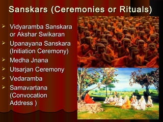 Sanskars (Ceremonies or Rituals)Sanskars (Ceremonies or Rituals)
 Vidyaramba SanskaraVidyaramba Sanskara
or Akshar Swikaranor Akshar Swikaran
 Upanayana SanskaraUpanayana Sanskara
(Initiation Ceremony)(Initiation Ceremony)
 Medha JnanaMedha Jnana
 Utsarjan CeremonyUtsarjan Ceremony
 VedarambaVedaramba
 SamavartanaSamavartana
((ConvocationConvocation
Address )Address )
 