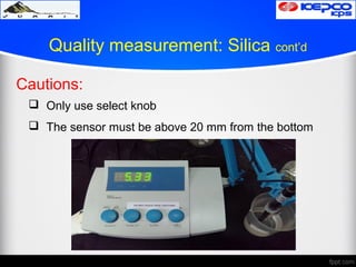 Quality measurement: Silica cont’d
Cautions:
 Only use select knob
 The sensor must be above 20 mm from the bottom
 
