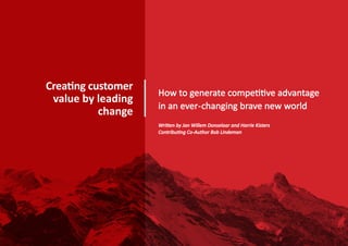 Creating customer
value by leading
change
How to generate competitive advantage
in an ever-changing brave new world
Written by Jan Willem Donselaar and Harrie Kisters
Contributing Co-Author Bob Lindeman
 