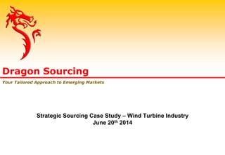 Dragon Sourcing
Your Tailored Approach to Emerging Markets
Strategic Sourcing Case Study – Wind Turbine Industry
June 20th 2014
 